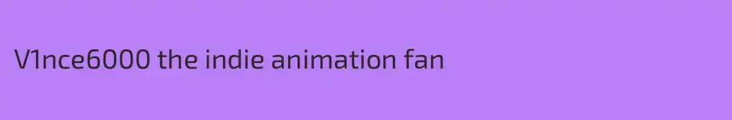 V1nce6000 the indie animation fan